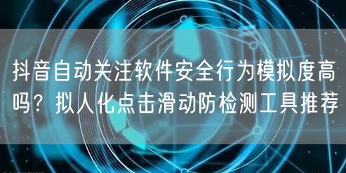 抖音自动关注软件安全行为模拟度高吗？拟人化点击滑动防检测工具推荐