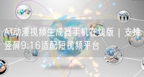 AI动漫视频生成器手机在线版｜支持竖屏9:16适配短视频平台