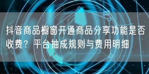 抖音商品橱窗开通商品分享功能是否收费？平台抽成规则与费用明细