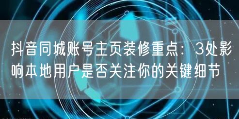 抖音同城账号主页装修重点：3处影响本地用户是否关注你的关键细节