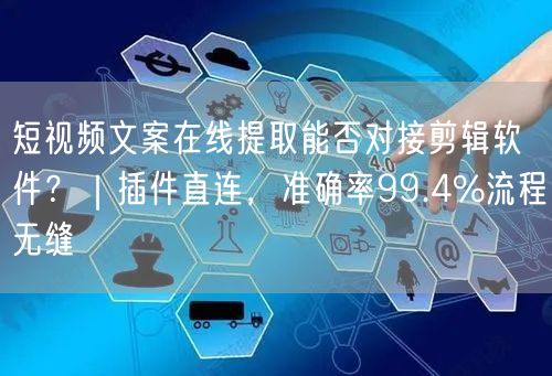 短视频文案在线提取能否对接剪辑软件？｜插件直连，准确率99.4%流程无缝