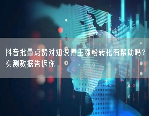 抖音批量点赞对知识博主涨粉转化有帮助吗？实测数据告诉你