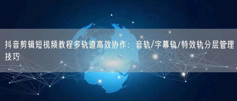 抖音剪辑短视频教程多轨道高效协作：音轨/字幕轨/特效轨分层管理技巧