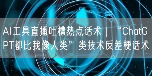 AI工具直播吐槽热点话术|“ChatGPT都比我像人类”类技术反差梗话术