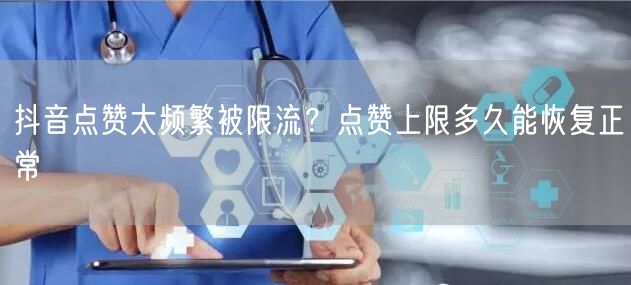 抖音点赞太频繁被限流?点赞上限多久能恢复正常