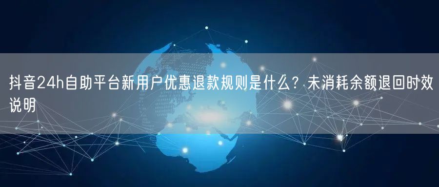 抖音24h自助平台新用户优惠退款规则是什么？未消耗余额退回时效说明