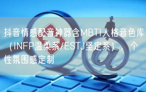 抖音情感配音神器含MBTI人格音色库(INFP温柔系/ESTJ坚定系),个性氛围
