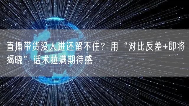 直播带货没人进还留不住?用“对比反差+即将揭晓”话术拉满期待感