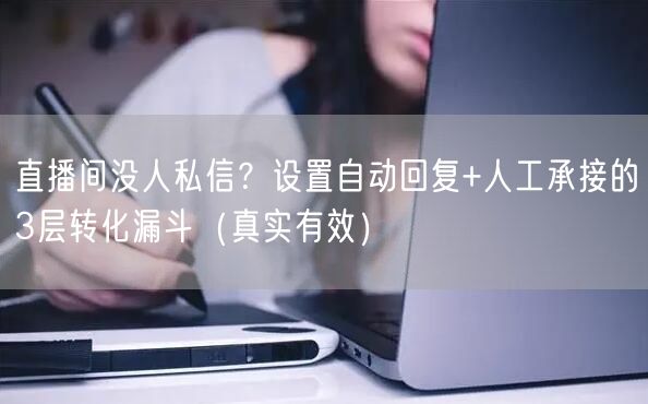 直播间没人私信?设置自动回复+人工承接的3层转化漏斗(真实有效)