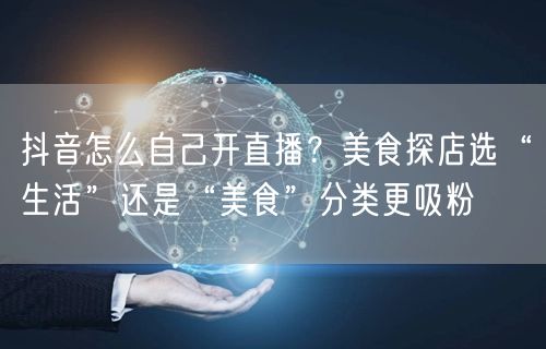 抖音怎么自己开直播？美食探店选“生活”还是“美食”分类更吸粉