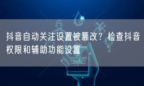 抖音自动关注设置被篡改?检查抖音权限和辅助功能设置