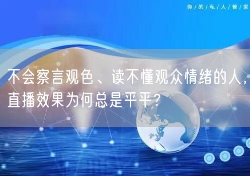不会察言观色、读不懂观众情绪的人,直播效果为何总是平平?