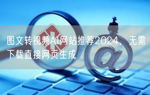 图文转视频AI网站推荐2024,无需下载直接网页生成