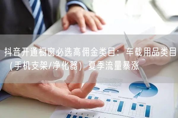 抖音开通橱窗必选高佣金类目：车载用品类目（手机支架/净化器）夏季流量暴涨