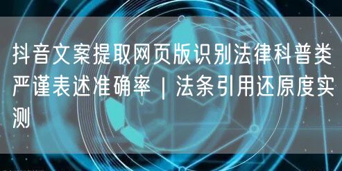抖音文案提取网页版识别法律科普类严谨表述准确率｜法条引用还原度实测