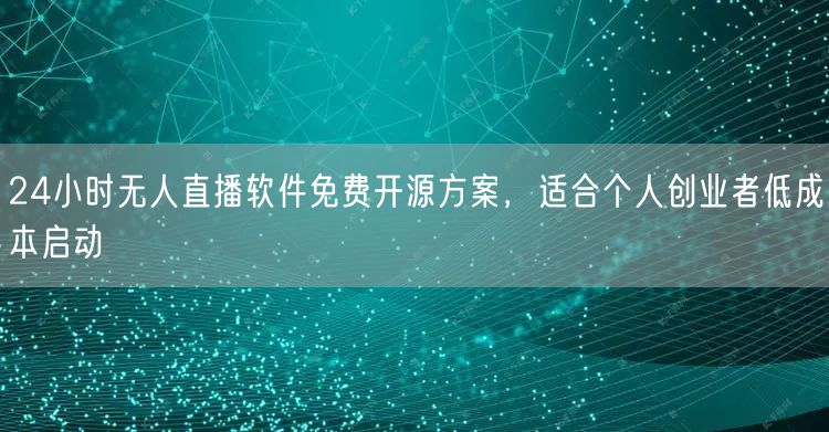 24小时无人直播软件免费开源方案，适合个人创业者低成本启动