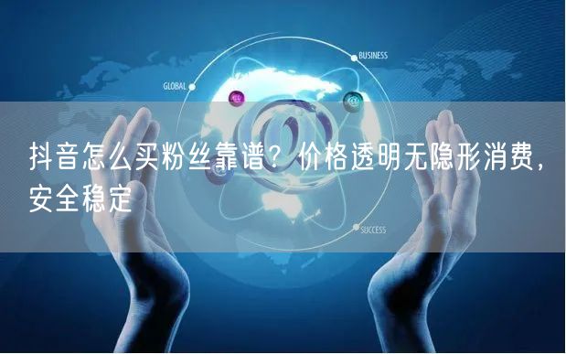 抖音怎么买粉丝靠谱？价格透明无隐形消费，安全稳定