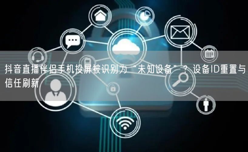 抖音直播伴侣手机投屏被识别为“未知设备”？设备ID重置与信任刷新