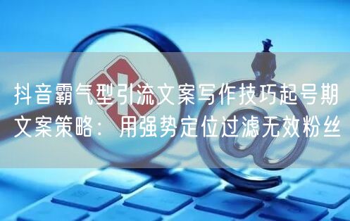 抖音霸气型引流文案写作技巧起号期文案策略：用强势定位过滤无效粉丝