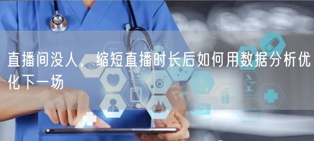 直播间没人，缩短直播时长后如何用数据分析优化下一场