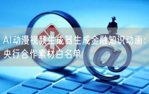 AI动漫视频生成器生成金融知识动画：央行合作素材白名单