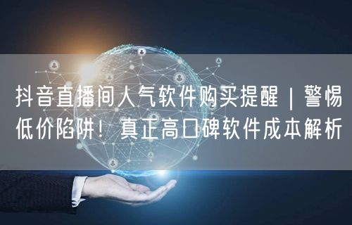 抖音直播间人气软件购买提醒|警惕低价陷阱!真正高口碑软件成本解析