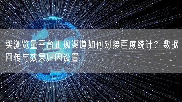 买浏览量平台正规渠道如何对接百度统计?数据回传与效果归因设置
