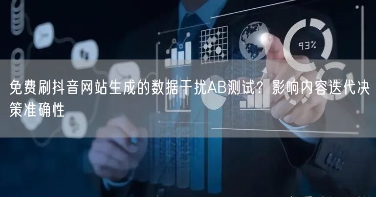 免费刷抖音网站生成的数据干扰AB测试？影响内容迭代决策准确性