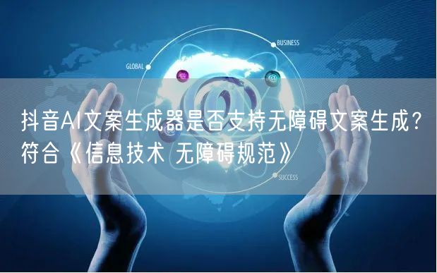 抖音AI文案生成器是否支持无障碍文案生成？符合《信息技术 无障碍规范》