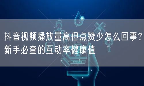 抖音视频播放量高但点赞少怎么回事？新手必查的互动率健康值