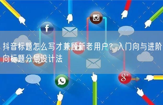 抖音标题怎么写才兼顾新老用户？入门向与进阶向标题分层设计法