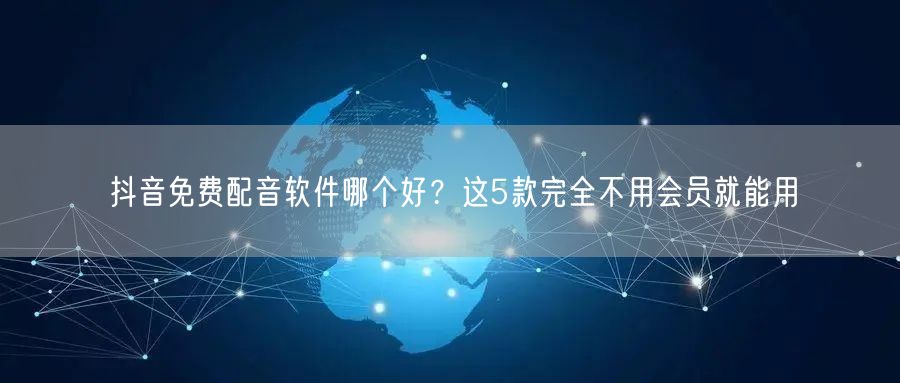抖音免费配音软件哪个好？这5款完全不用会员就能用