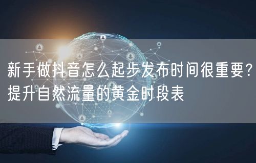 新手做抖音怎么起步发布时间很重要？提升自然流量的黄金时段表