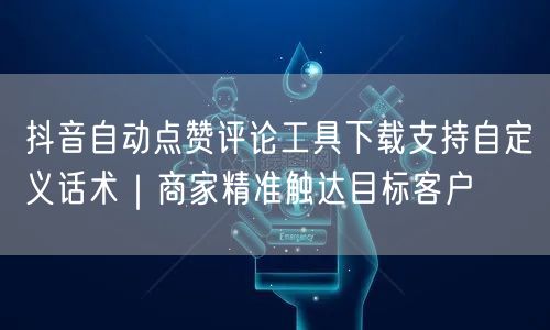 抖音自动点赞评论工具下载支持自定义话术｜商家精准触达目标客户