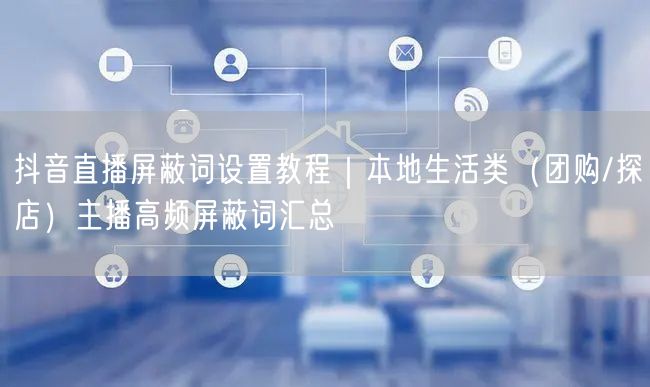 抖音直播屏蔽词设置教程｜本地生活类（团购/探店）主播高频屏蔽词汇总