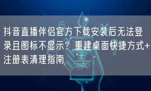 抖音直播伴侣官方下载安装后无法登录且图标不显示？重建桌面快捷方式+注册表清理指南