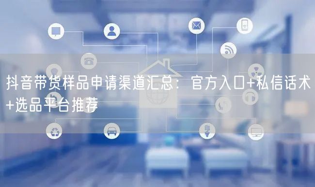 抖音带货样品申请渠道汇总:官方入口+私信话术+选品平台推荐
