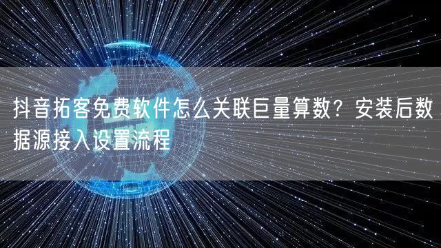 抖音拓客免费软件怎么关联巨量算数？安装后数据源接入设置流程