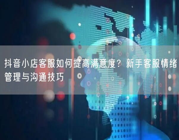抖音小店客服如何提高满意度？新手客服情绪管理与沟通技巧