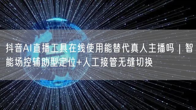 抖音AI直播工具在线使用能替代真人主播吗｜智能场控辅助型定位+人工接管无缝切换