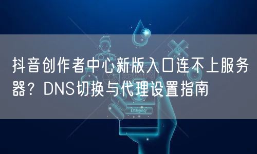 抖音创作者中心新版入口连不上服务器？DNS切换与代理设置指南