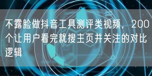 不露脸做抖音工具测评类视频，200个让用户看完就搜主页并关注的对比逻辑