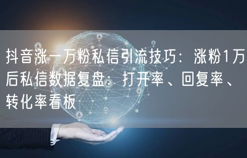 抖音涨一万粉私信引流技巧：涨粉1万后私信数据复盘：打开率、回复率、转化率看板