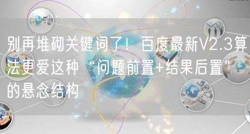 别再堆砌关键词了!百度最新V2.3算法更爱这种“问题前置+结果后置”的悬念结构