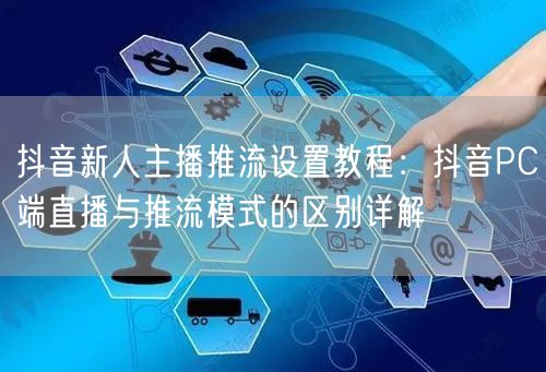 抖音新人主播推流设置教程：抖音PC端直播与推流模式的区别详解