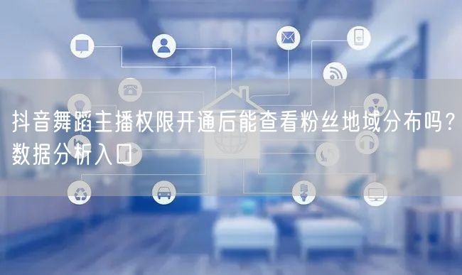 抖音舞蹈主播权限开通后能查看粉丝地域分布吗?数据分析入口