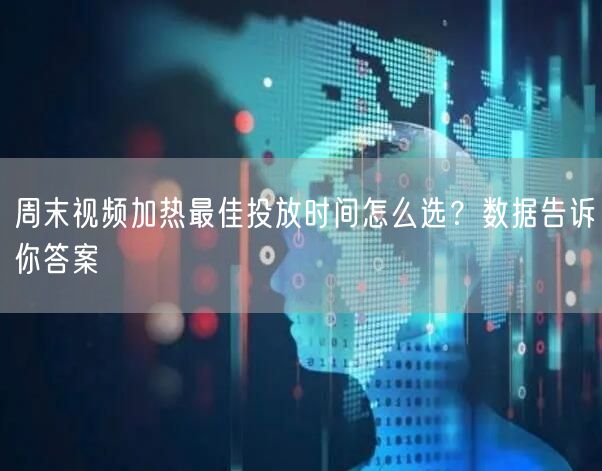 周末视频加热最佳投放时间怎么选?数据告诉你答案