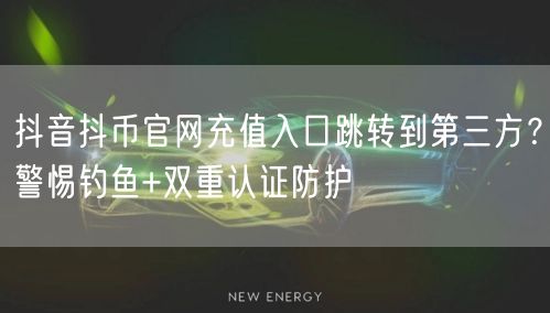 抖音抖币官网充值入口跳转到第三方？警惕钓鱼+双重认证防护