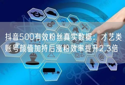 抖音500有效粉丝真实数据:才艺类账号颜值加持后涨粉效率提升2.3倍
