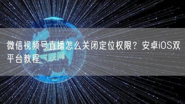 微信视频号直播怎么关闭定位权限?安卓iOS双平台教程
